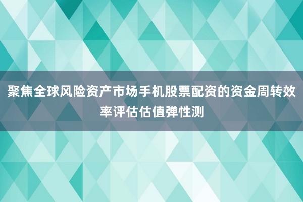 聚焦全球风险资产市场手机股票配资的资金周转效率评估估值弹性测