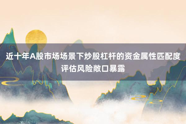 近十年A股市场场景下炒股杠杆的资金属性匹配度评估风险敞口暴露