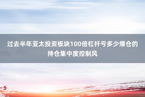 过去半年亚太投资板块100倍杠杆亏多少爆仓的持仓集中度控制风