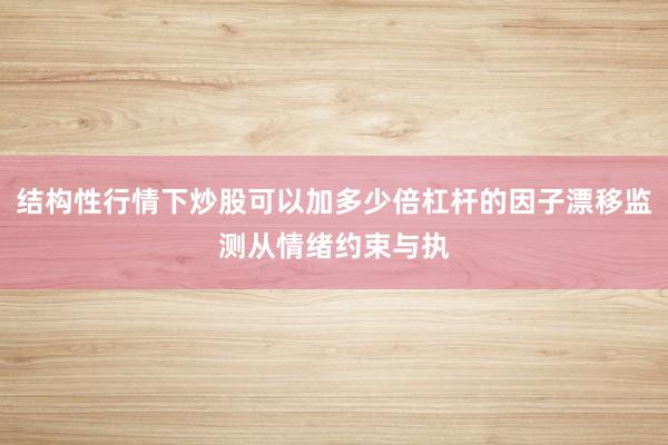 结构性行情下炒股可以加多少倍杠杆的因子漂移监测从情绪约束与执