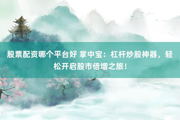 股票配资哪个平台好 掌中宝：杠杆炒股神器，轻松开启股市倍增之旅！