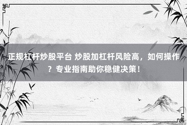 正规杠杆炒股平台 炒股加杠杆风险高，如何操作？专业指南助你稳健决策！