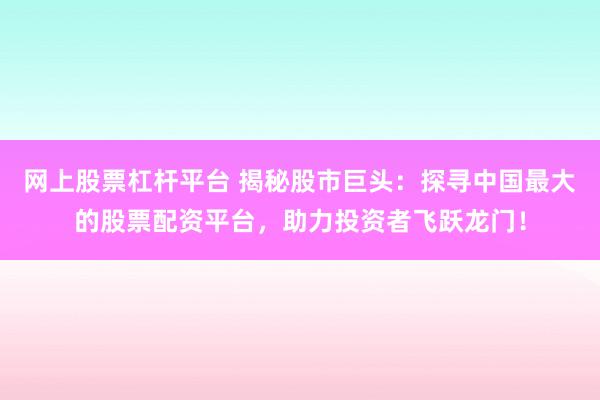 网上股票杠杆平台 揭秘股市巨头:探寻中国最大的股票配资平台,助力投资者飞跃龙门!
