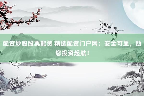 配资炒股股票配资 精选配资门户网：安全可靠，助您投资起航！