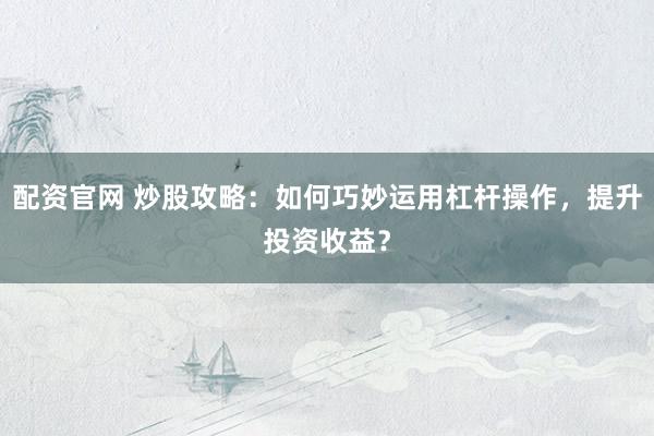 配资官网 炒股攻略:如何巧妙运用杠杆操作,提升投资收益?
