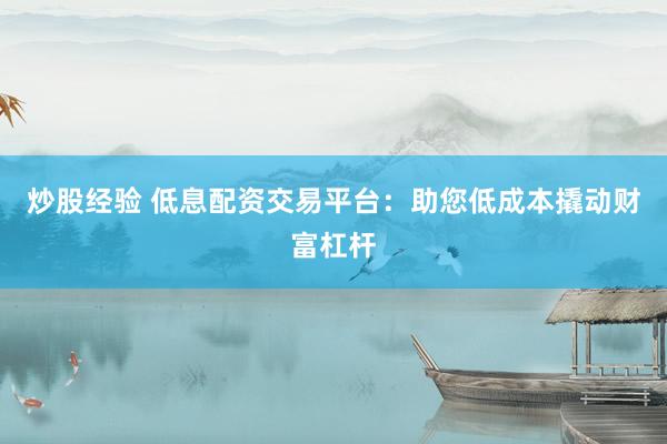 炒股经验 低息配资交易平台：助您低成本撬动财富杠杆