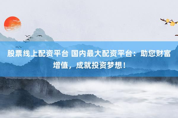 股票线上配资平台 国内最大配资平台：助您财富增值，成就投资梦想！