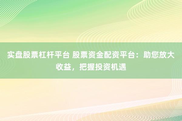 实盘股票杠杆平台 股票资金配资平台：助您放大收益，把握投资机遇