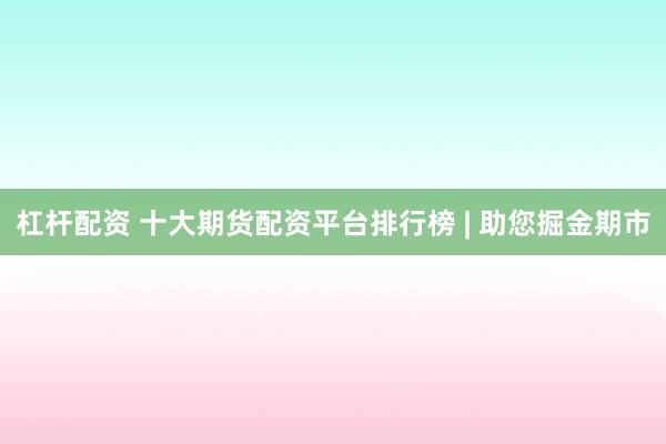 杠杆配资 十大期货配资平台排行榜 | 助您掘金期市