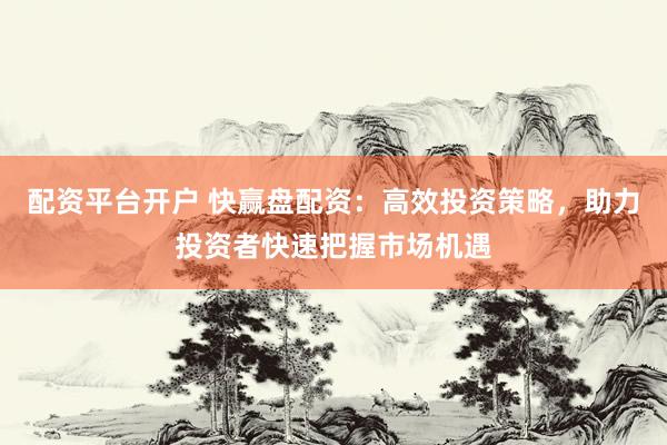 配资平台开户 快赢盘配资：高效投资策略，助力投资者快速把握市场机遇
