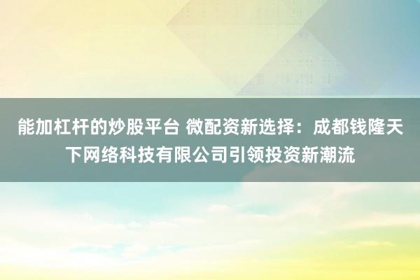 能加杠杆的炒股平台 微配资新选择：成都钱隆天下网络科技有限公司引领投资新潮流