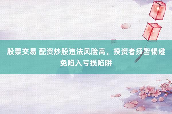 股票交易 配资炒股违法风险高，投资者须警惕避免陷入亏损陷阱