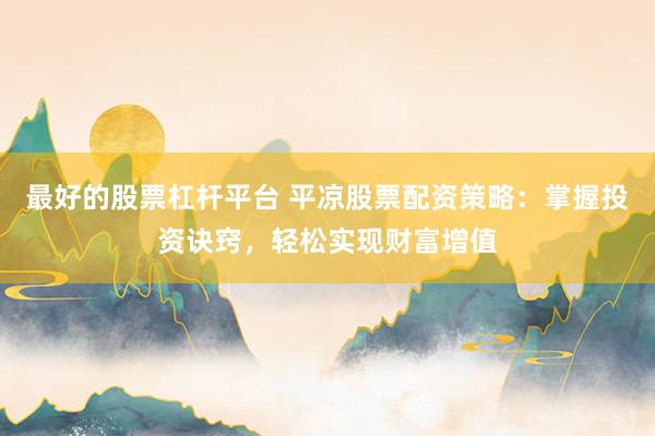 最好的股票杠杆平台 平凉股票配资策略:掌握投资诀窍,轻松实现财富增值