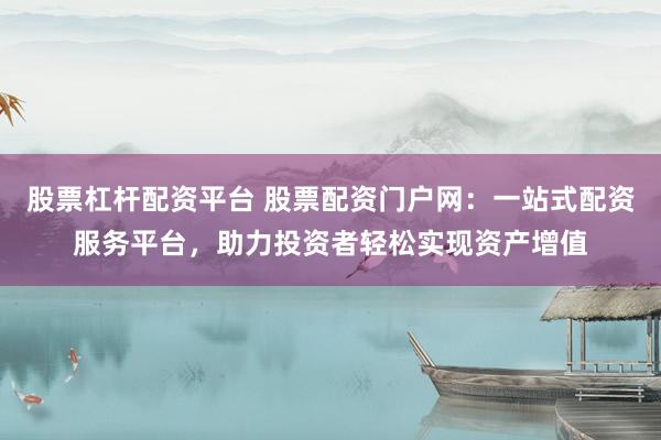 股票杠杆配资平台 股票配资门户网：一站式配资服务平台，助力投资者轻松实现资产增值