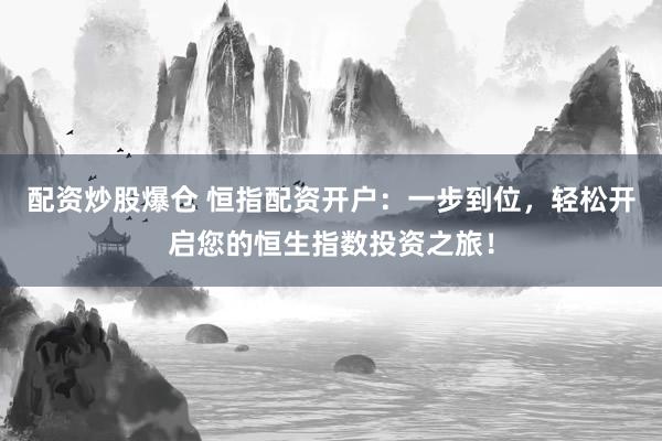 配资炒股爆仓 恒指配资开户：一步到位，轻松开启您的恒生指数投资之旅！