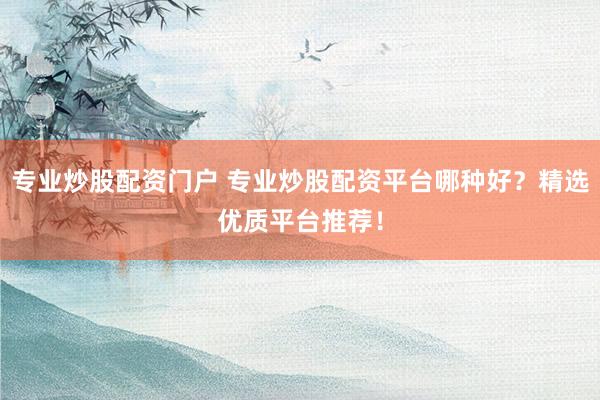 专业炒股配资门户 专业炒股配资平台哪种好?精选优质平台推荐!