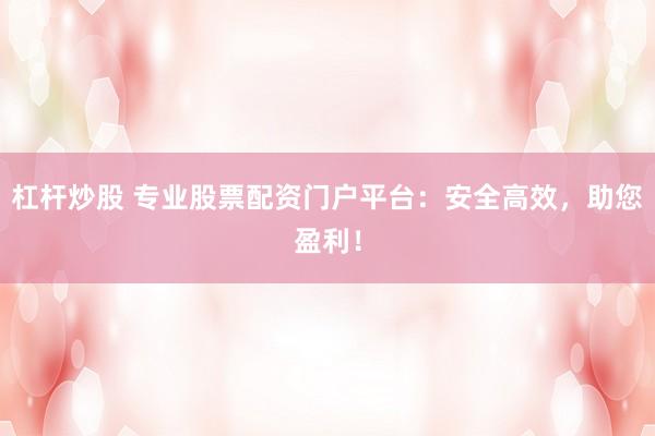 杠杆炒股 专业股票配资门户平台:安全高效,助您盈利!