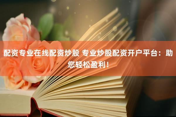 配资专业在线配资炒股 专业炒股配资开户平台：助您轻松盈利！