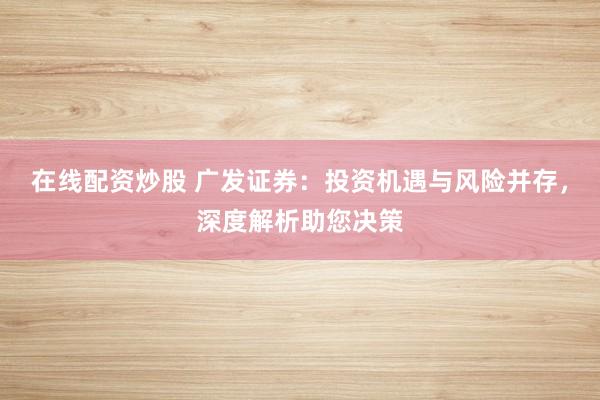 在线配资炒股 广发证券：投资机遇与风险并存，深度解析助您决策
