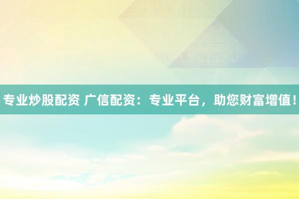 专业炒股配资 广信配资：专业平台，助您财富增值！