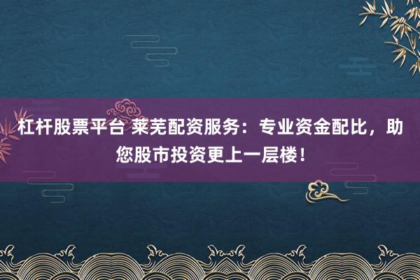 杠杆股票平台 莱芜配资服务：专业资金配比，助您股市投资更上一层楼！