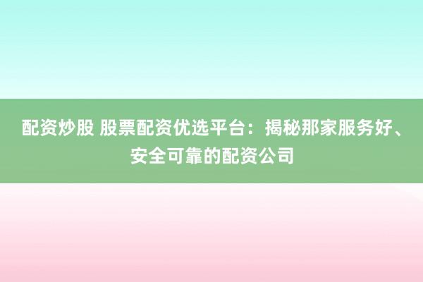 配资炒股 股票配资优选平台：揭秘那家服务好、安全可靠的配资公司