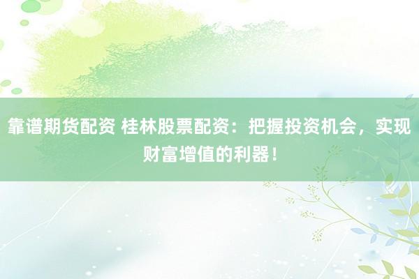 靠谱期货配资 桂林股票配资：把握投资机会，实现财富增值的利器！