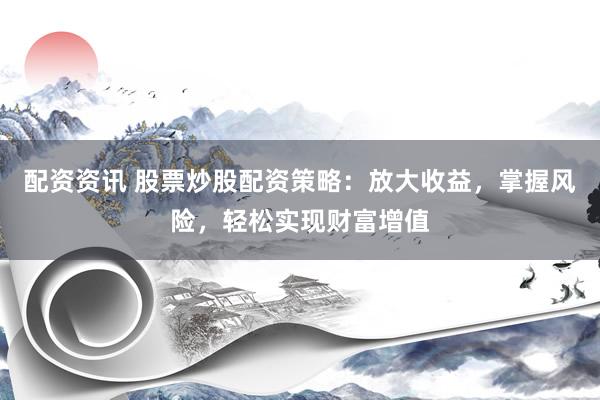 配资资讯 股票炒股配资策略:放大收益,掌握风险,轻松实现财富增值