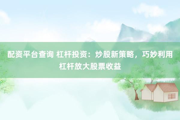 配资平台查询 杠杆投资：炒股新策略，巧妙利用杠杆放大股票收益