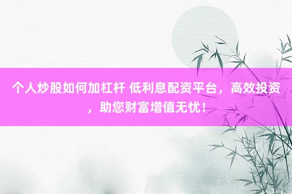 个人炒股如何加杠杆 低利息配资平台，高效投资，助您财富增值无忧！