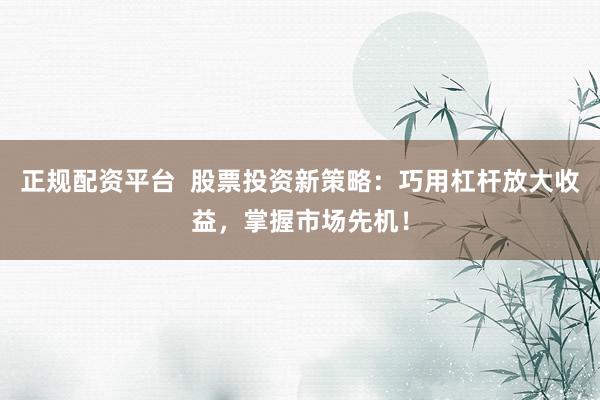 正规配资平台  股票投资新策略：巧用杠杆放大收益，掌握市场先机！