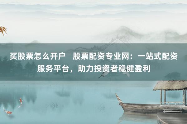 买股票怎么开户   股票配资专业网：一站式配资服务平台，助力投资者稳健盈利