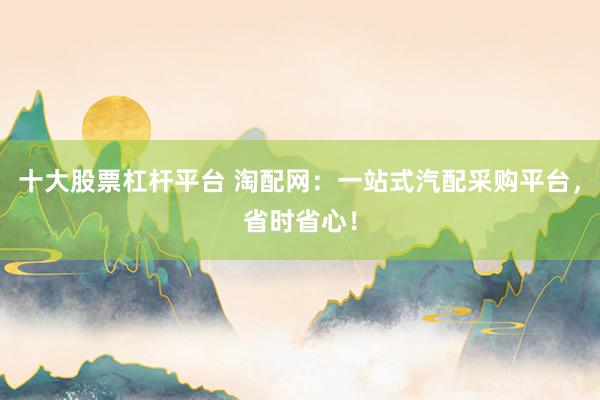 十大股票杠杆平台 淘配网：一站式汽配采购平台，省时省心！