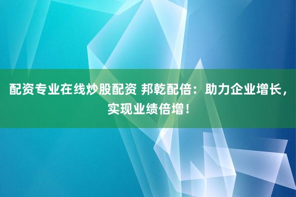 配资专业在线炒股配资 邦乾配倍：助力企业增长，实现业绩倍增！