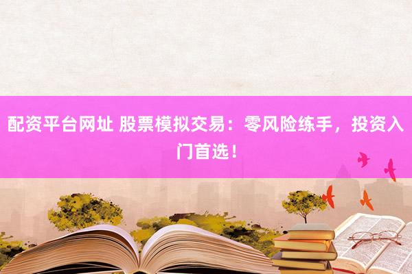 配资平台网址 股票模拟交易：零风险练手，投资入门首选！