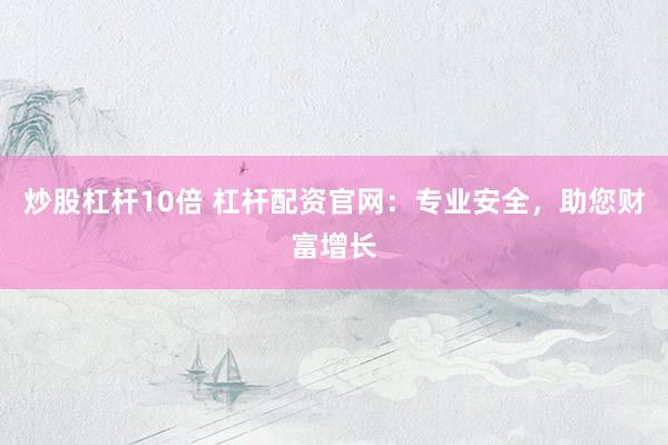 炒股杠杆10倍 杠杆配资官网：专业安全，助您财富增长