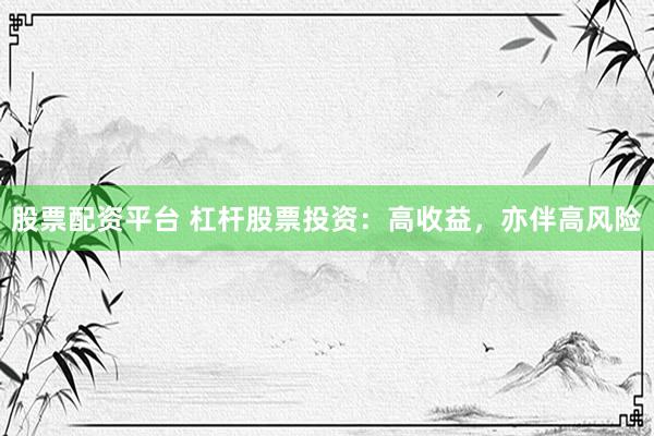 股票配资平台 杠杆股票投资：高收益，亦伴高风险