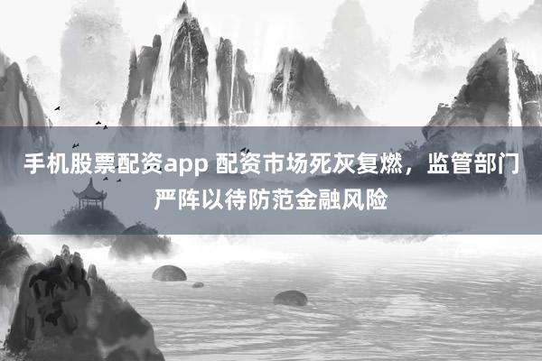 手机股票配资app 配资市场死灰复燃，监管部门严阵以待防范金融风险