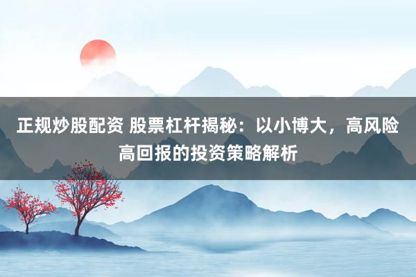 正规炒股配资 股票杠杆揭秘：以小博大，高风险高回报的投资策略解析