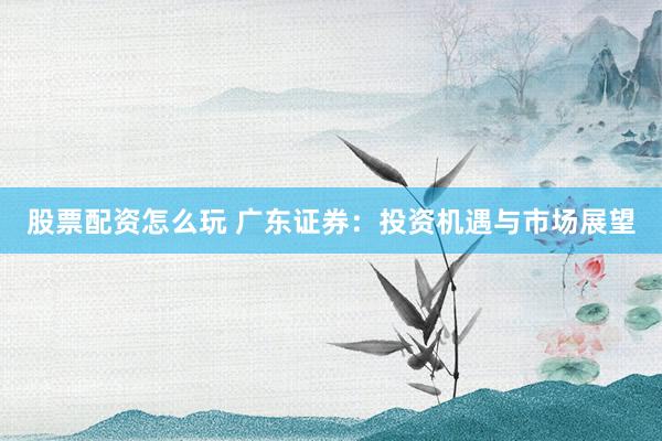 股票配资怎么玩 广东证券：投资机遇与市场展望