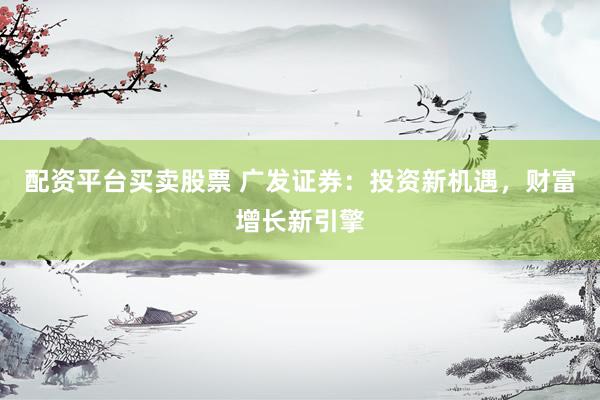 配资平台买卖股票 广发证券：投资新机遇，财富增长新引擎