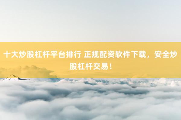 十大炒股杠杆平台排行 正规配资软件下载，安全炒股杠杆交易！