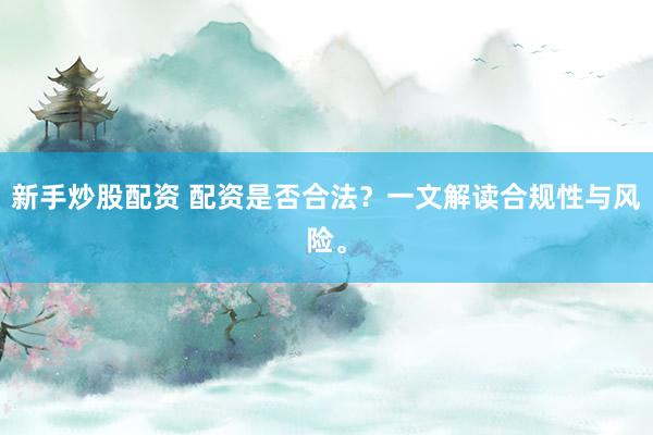 新手炒股配资 配资是否合法？一文解读合规性与风险。