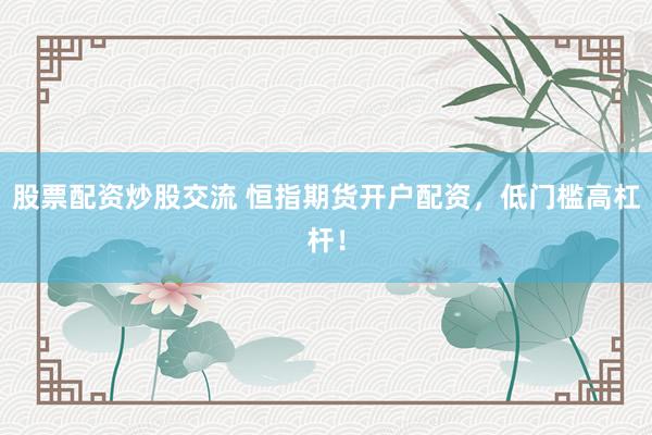 股票配资炒股交流 恒指期货开户配资，低门槛高杠杆！