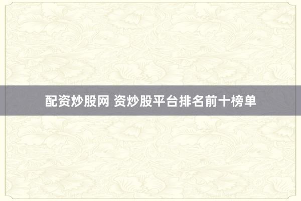 配资炒股网 资炒股平台排名前十榜单