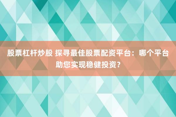 股票杠杆炒股 探寻最佳股票配资平台：哪个平台助您实现稳健投资？