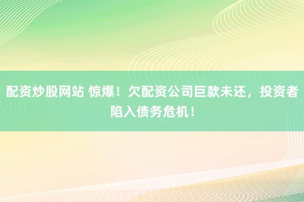 配资炒股网站 惊爆！欠配资公司巨款未还，投资者陷入债务危机！