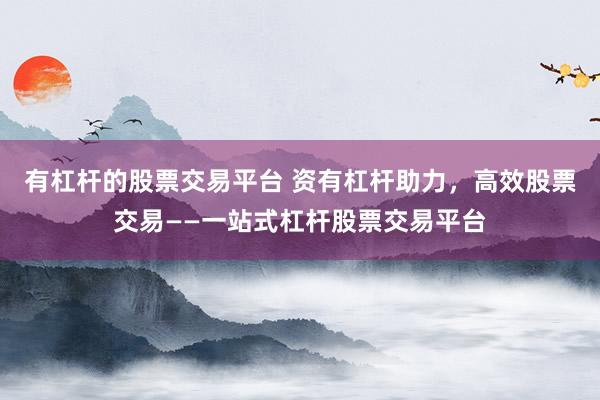 有杠杆的股票交易平台 资有杠杆助力，高效股票交易——一站式杠杆股票交易平台