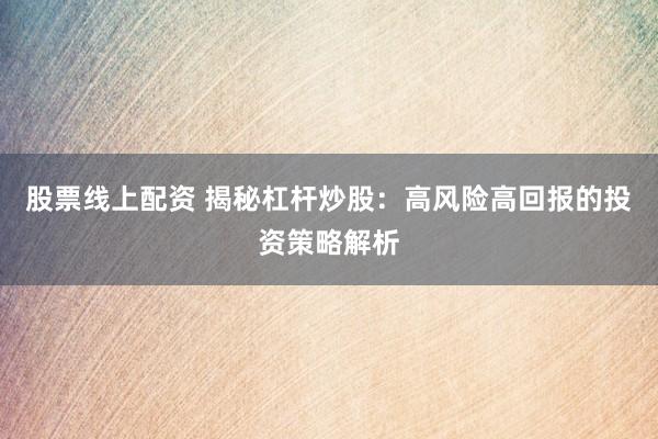 股票线上配资 揭秘杠杆炒股：高风险高回报的投资策略解析