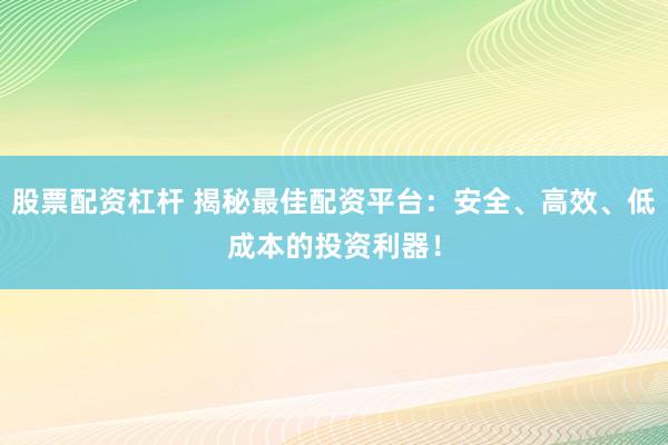 股票配资杠杆 揭秘最佳配资平台：安全、高效、低成本的投资利器！